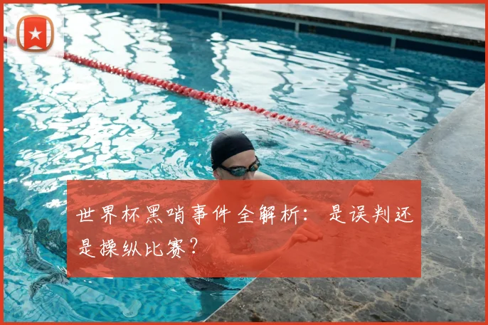世界杯黑哨事件全解析：是误判还是操纵比赛？