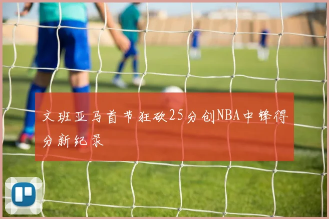 文班亚马首节狂砍25分创NBA中锋得分新纪录