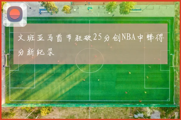文班亚马首节狂砍25分创NBA中锋得分新纪录