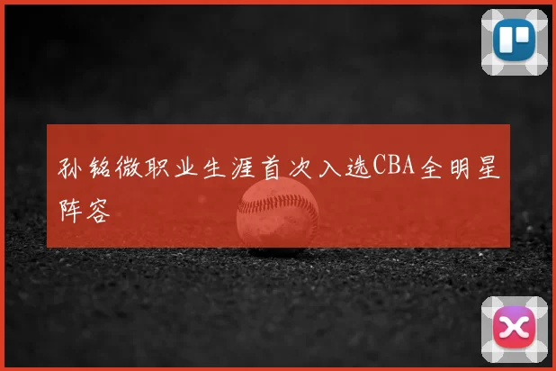 孙铭微职业生涯首次入选CBA全明星阵容
