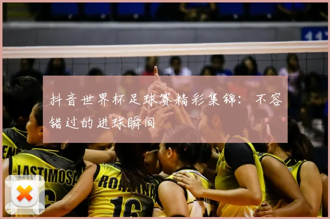 抖音世界杯足球赛精彩集锦:不容错过的进球瞬间