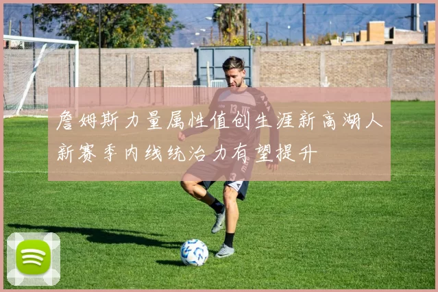 詹姆斯力量属性值创生涯新高湖人新赛季内线统治力有望提升