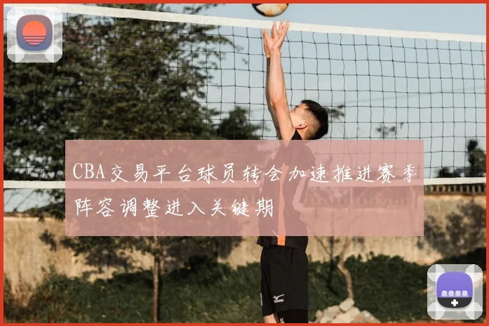 CBA交易平台球员转会加速推进赛季阵容调整进入关键期