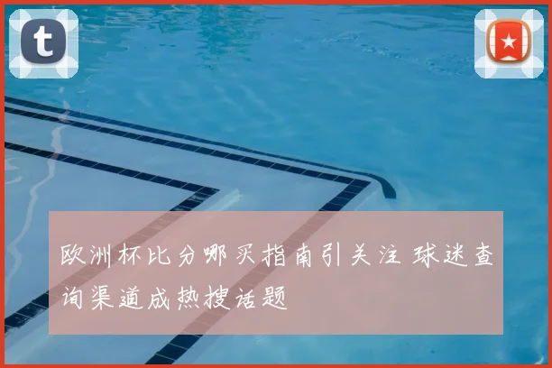 欧洲杯比分哪买指南引关注 球迷查询渠道成热搜话题