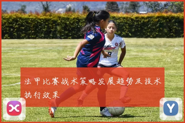 法甲比赛战术策略发展趋势及技术执行效果