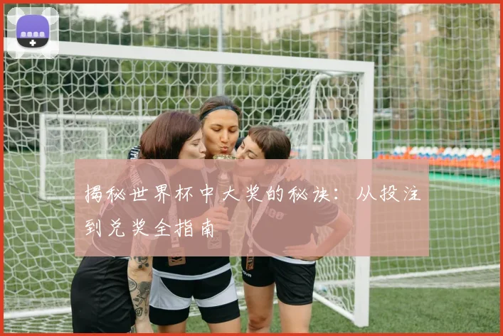 揭秘世界杯中大奖的秘诀：从投注到兑奖全指南
