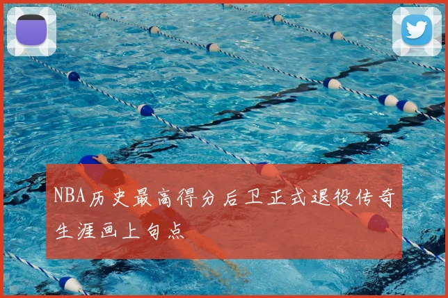 NBA历史最高得分后卫正式退役传奇生涯画上句点