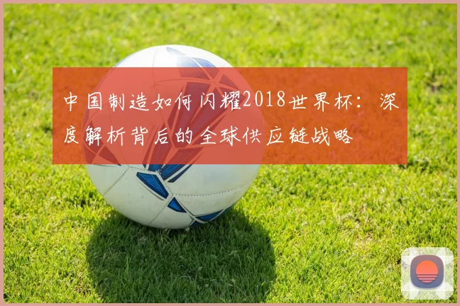 中国制造如何闪耀2018世界杯：深度解析背后的全球供应链战略