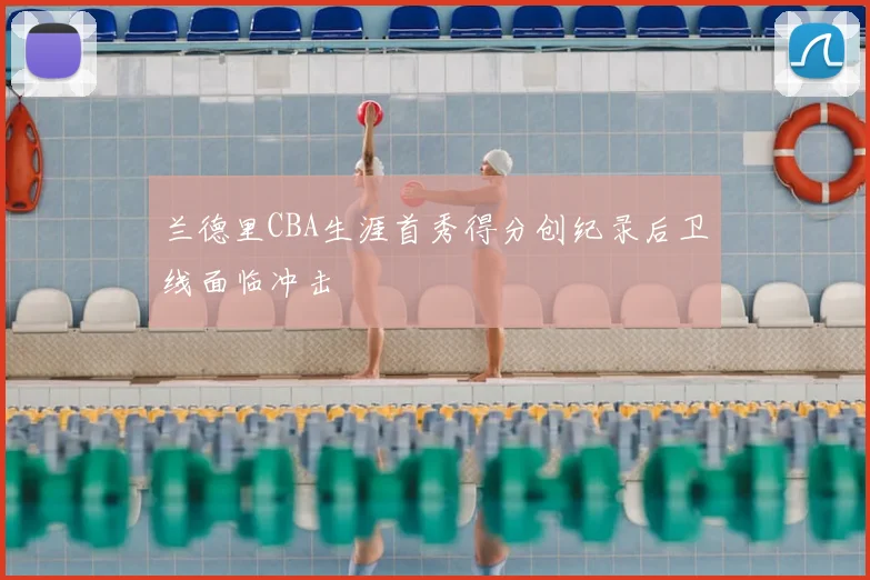 兰德里CBA生涯首秀得分创纪录后卫线面临冲击