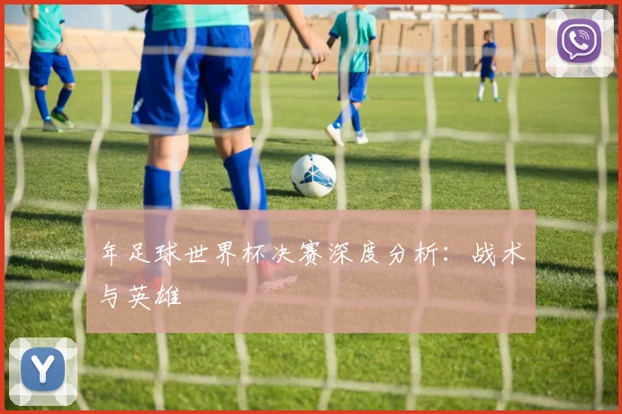 年足球世界杯决赛深度分析:战术与英雄