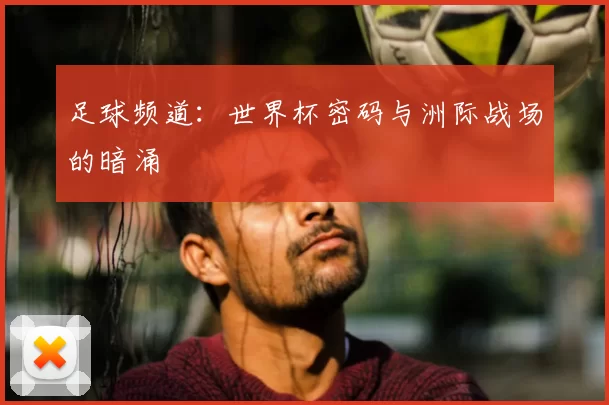 足球频道：世界杯密码与洲际战场的暗涌