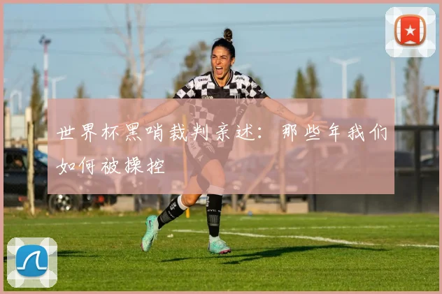 世界杯黑哨裁判亲述:那些年我们如何被操控