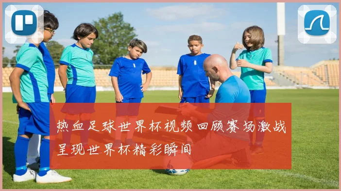 热血足球世界杯视频回顾赛场激战呈现世界杯精彩瞬间