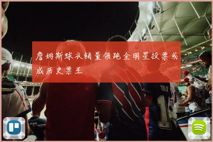 詹姆斯球衣销量领跑全明星投票或成历史票王