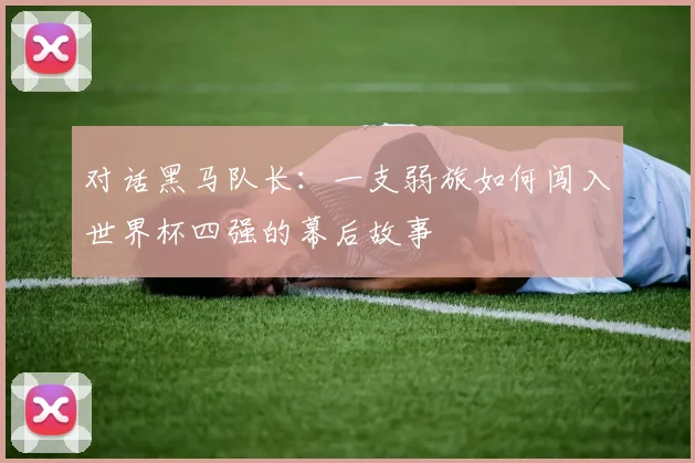 对话黑马队长:一支弱旅如何闯入世界杯四强的幕后故事
