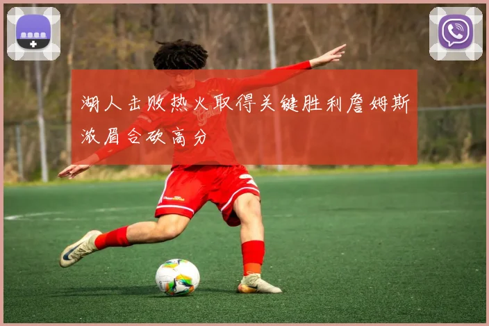 湖人击败热火取得关键胜利詹姆斯浓眉合砍高分