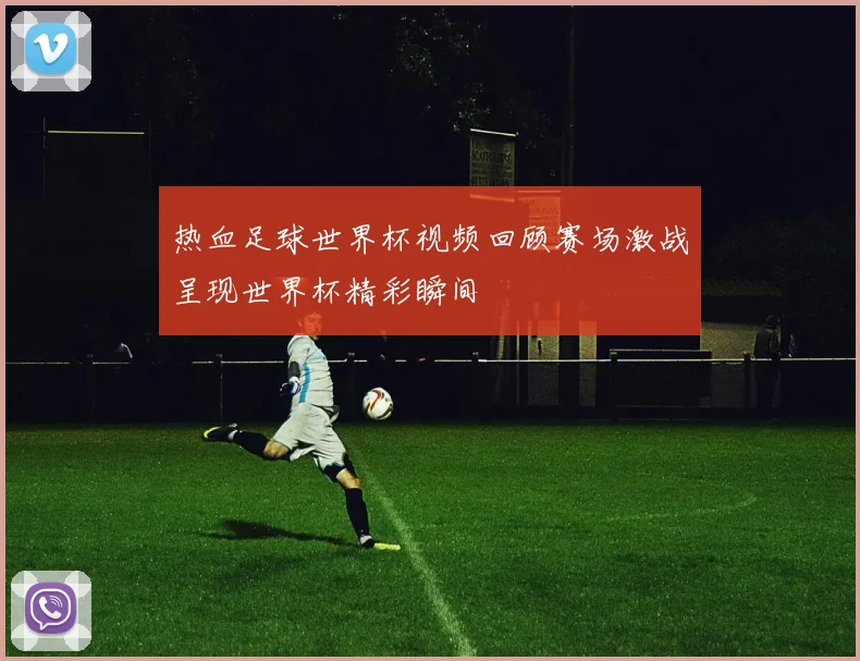 热血足球世界杯视频回顾赛场激战呈现世界杯精彩瞬间