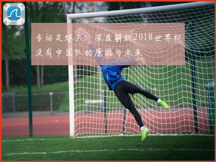 专访足球人:深度解析2018世界杯没有中国队的原因与未来