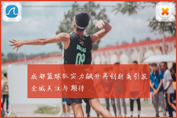 成都篮球队实力飙升再创新高引发全城关注与期待