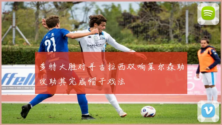 多特大胜对手吉拉西双响莱尔森助攻助其完成帽子戏法