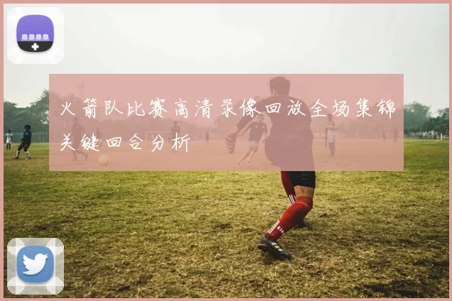 火箭队比赛高清录像回放全场集锦关键回合分析