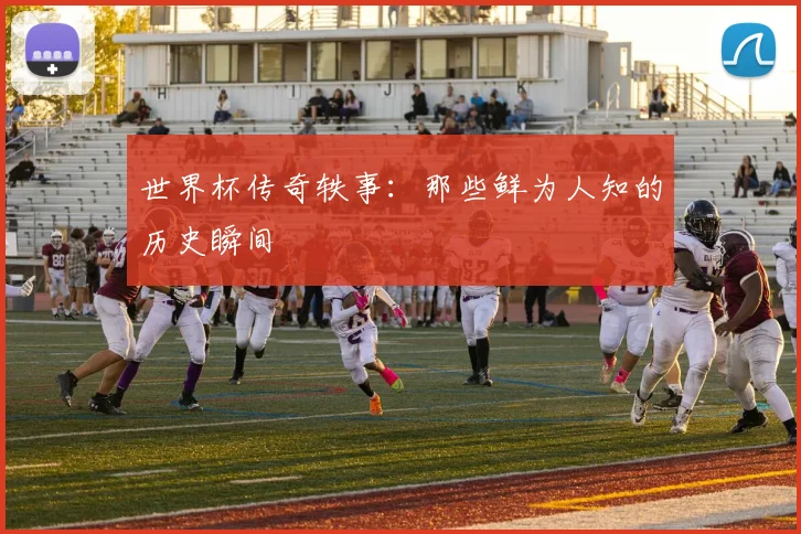 世界杯传奇轶事:那些鲜为人知的历史瞬间