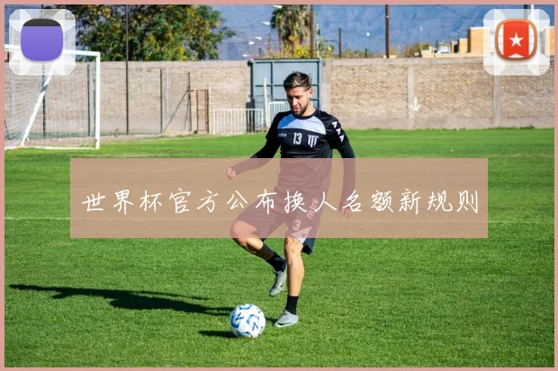 世界杯官方公布换人名额新规则