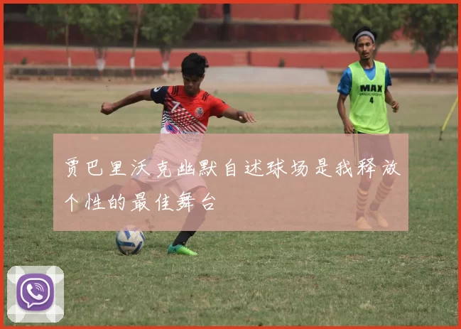 贾巴里沃克幽默自述球场是我释放个性的最佳舞台