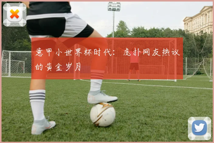 意甲小世界杯时代:虎扑网友热议的黄金岁月