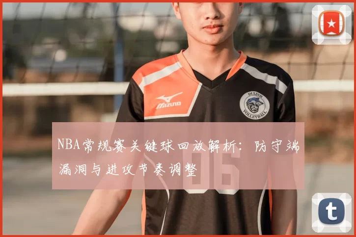 NBA常规赛关键球回放解析：防守端漏洞与进攻节奏调整
