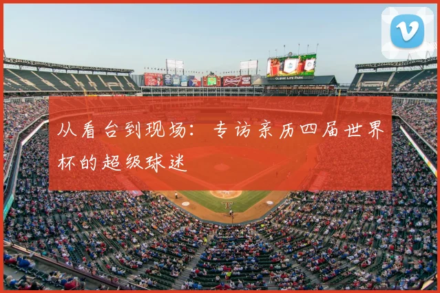 从看台到现场:专访亲历四届世界杯的超级球迷