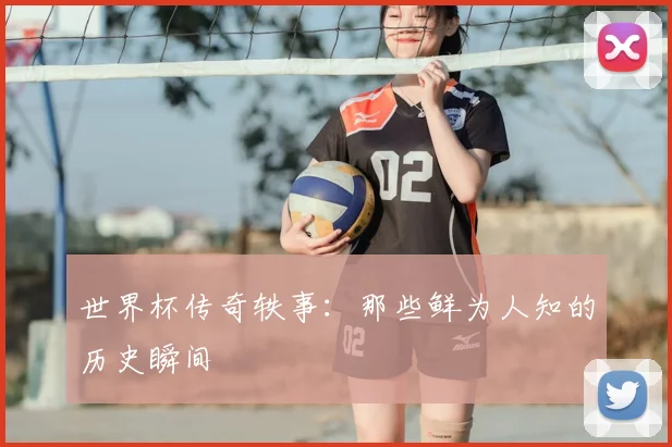 世界杯传奇轶事:那些鲜为人知的历史瞬间