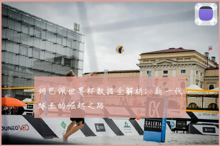 姆巴佩世界杯数据全解析：新一代球王的崛起之路
