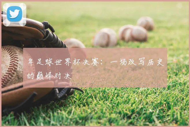 年足球世界杯决赛:一场改写历史的巅峰对决