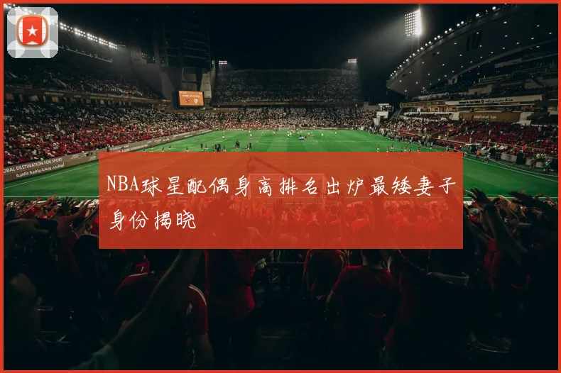 NBA球星配偶身高排名出炉最矮妻子身份揭晓