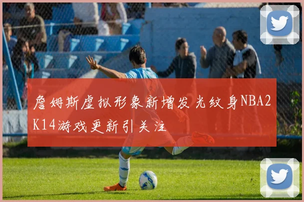 詹姆斯虚拟形象新增发光纹身NBA2K14游戏更新引关注