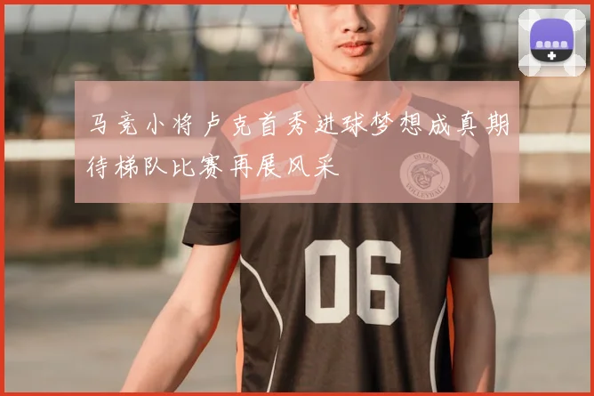 马竞小将卢克首秀进球梦想成真期待梯队比赛再展风采