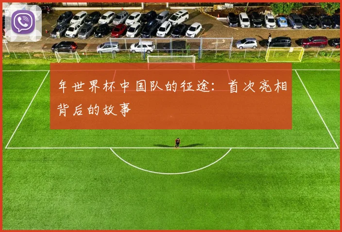 年世界杯中国队的征途:首次亮相背后的故事