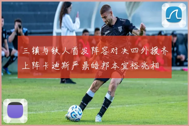 三镇与铁人首发阵容对决四外援齐上阵卡迪斯严鼎皓邦本宜裕亮相
