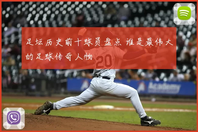 足坛历史前十球员盘点 谁是最伟大的足球传奇人物