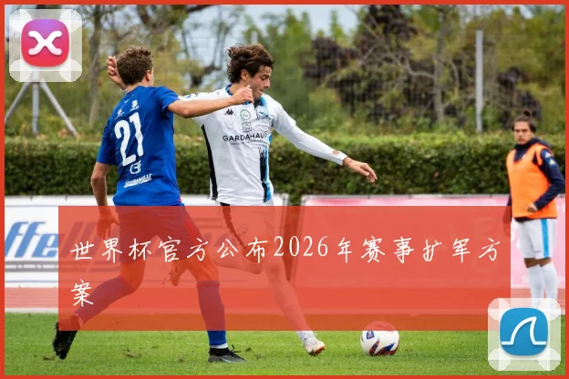 世界杯官方公布2026年赛事扩军方案