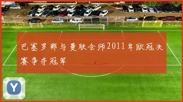 巴塞罗那与曼联会师2011年欧冠决赛争夺冠军