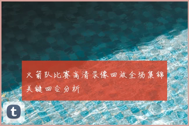 火箭队比赛高清录像回放全场集锦关键回合分析