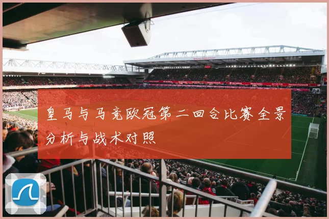 皇马与马竞欧冠第二回合比赛全景分析与战术对照