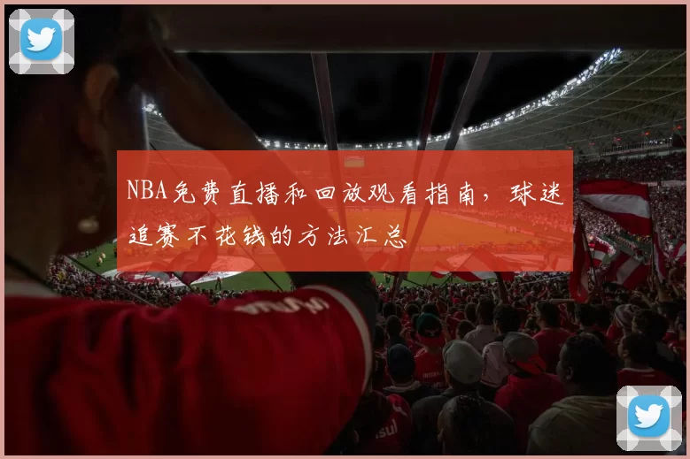NBA免费直播和回放观看指南，球迷追赛不花钱的方法汇总