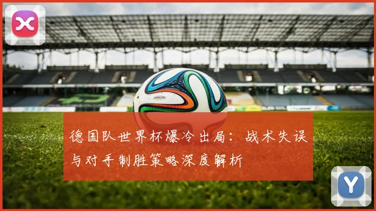 德国队世界杯爆冷出局:战术失误与对手制胜策略深度解析