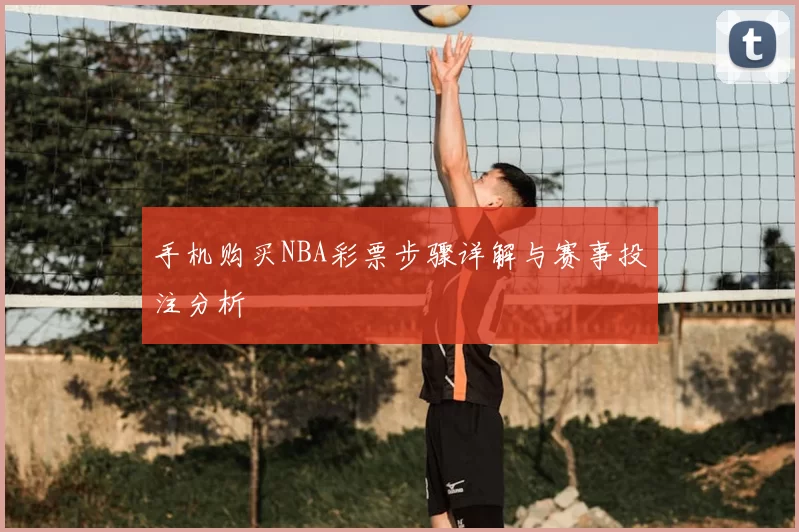 手机购买NBA彩票步骤详解与赛事投注分析