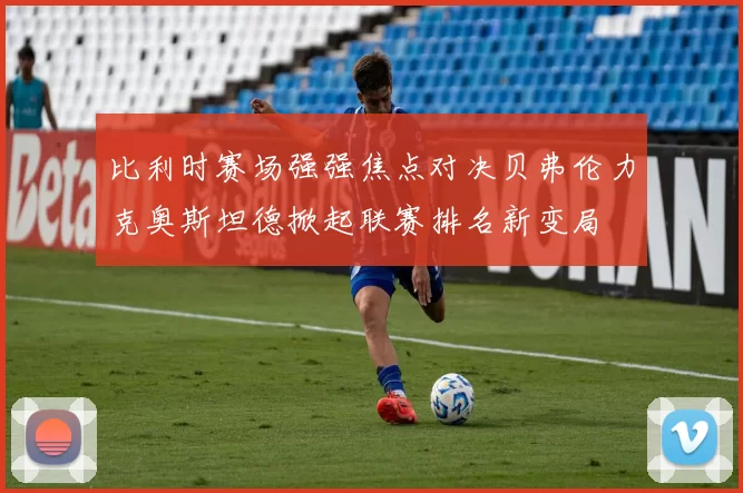 比利时赛场强强焦点对决贝弗伦力克奥斯坦德掀起联赛排名新变局