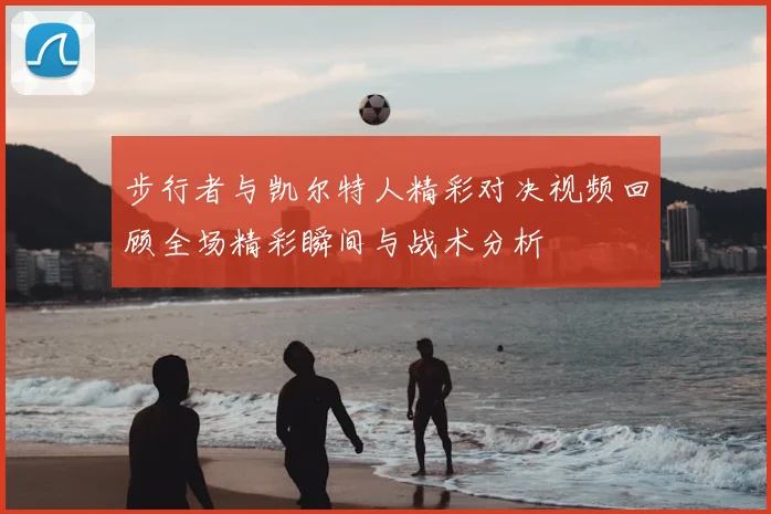 步行者与凯尔特人精彩对决视频回顾全场精彩瞬间与战术分析