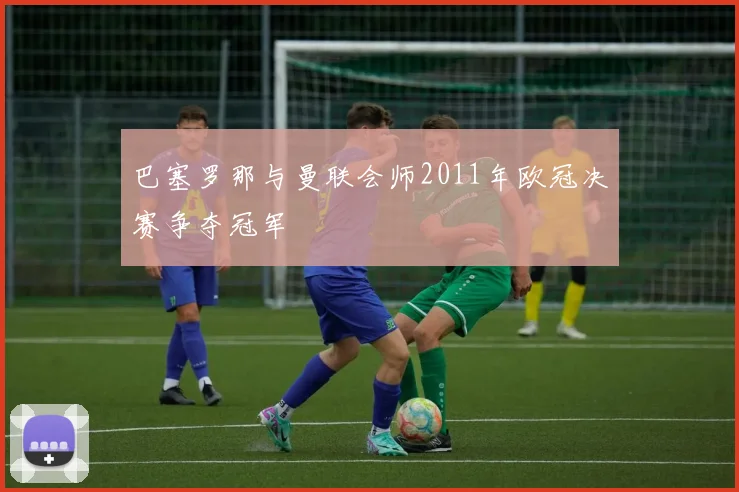 巴塞罗那与曼联会师2011年欧冠决赛争夺冠军